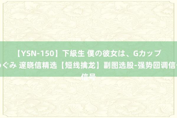 【YSN-150】下級生 僕の彼女は、Gカップ めぐみ 邃晓信精选【短线擒龙】副图选股-强势回调信号