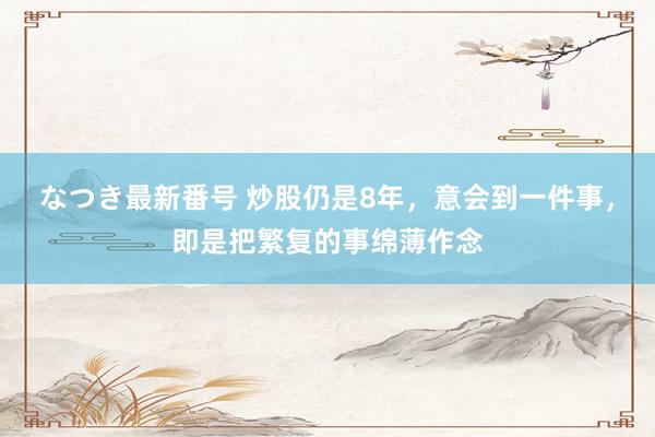 なつき最新番号 炒股仍是8年,意会到一件事,即是把繁复的事绵薄作念