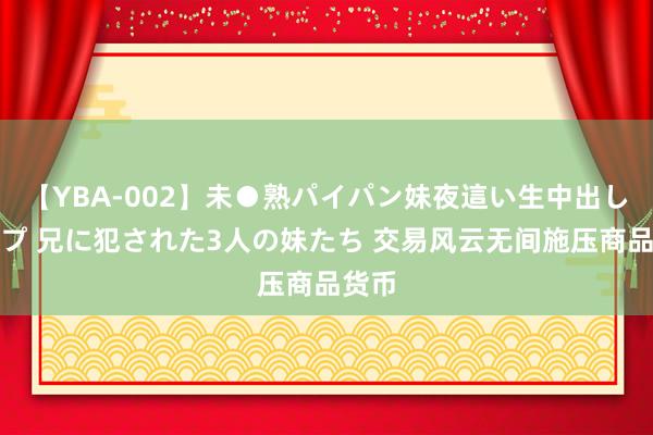 【YBA-002】未●熟パイパン妹夜這い生中出しレイプ 兄に犯された3人の妹たち 交易风云无间施压商品货币