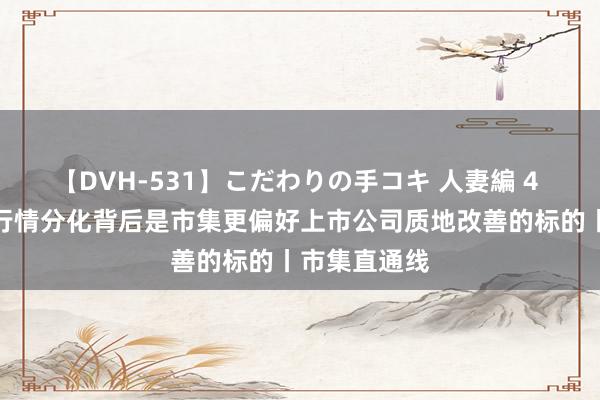 【DVH-531】こだわりの手コキ 人妻編 4 业内:红利行情分化背后是市集更偏好上市公司质地改善的标的丨市集直通线