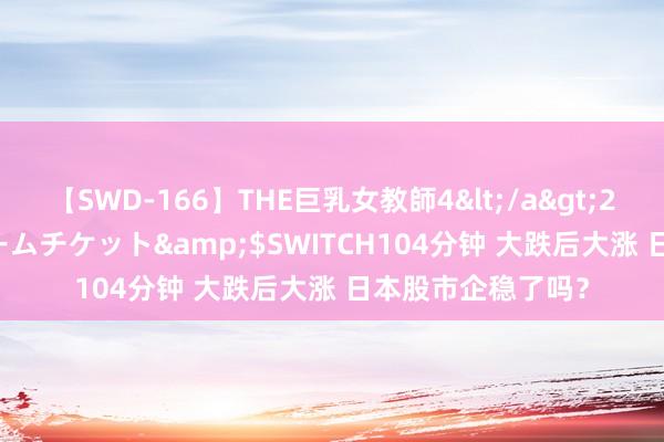 【SWD-166】THE巨乳女教師4</a>2006-03-22ドリームチケット&$SWITCH104分钟 大跌后大涨 日本股市企稳了吗?