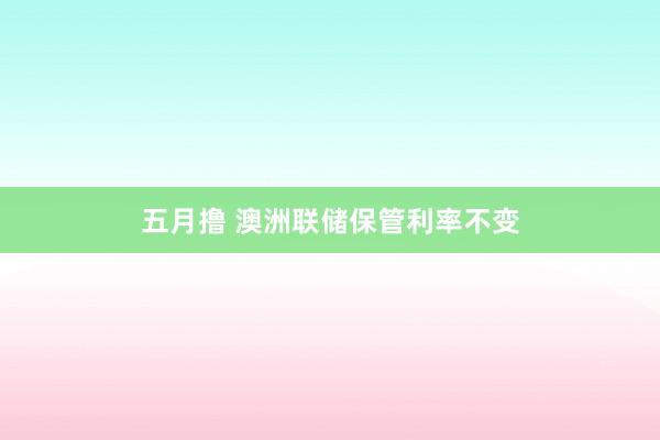 五月撸 澳洲联储保管利率不变