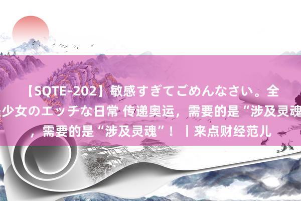 【SQTE-202】敏感すぎてごめんなさい。全身性感帯みたいな美少女のエッチな日常 传递奥运,需要的是“涉及灵魂”!丨来点财经范儿