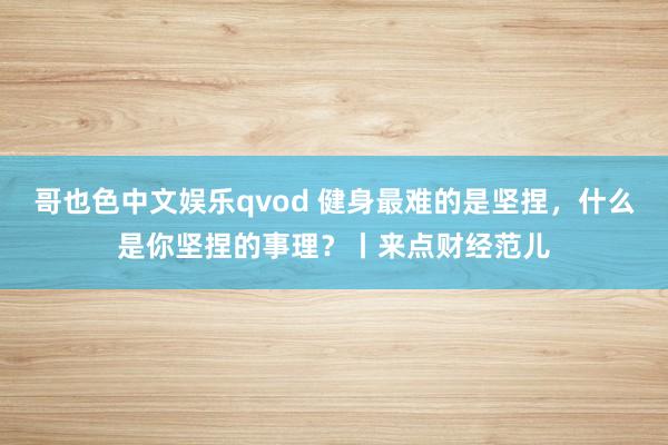 哥也色中文娱乐qvod 健身最难的是坚捏,什么是你坚捏的事理?丨来点财经范儿