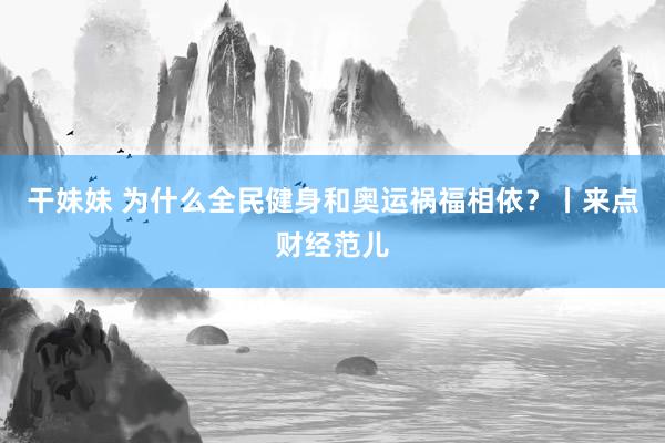 干妹妹 为什么全民健身和奥运祸福相依?丨来点财经范儿