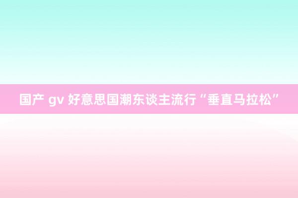 国产 gv 好意思国潮东谈主流行“垂直马拉松”