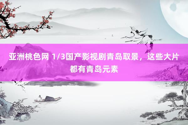 亚洲桃色网 1/3国产影视剧青岛取景，这些大片都有青岛元素