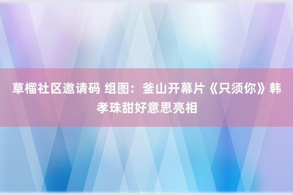 草榴社区邀请码 组图：釜山开幕片《只须你》韩孝珠甜好意思亮相