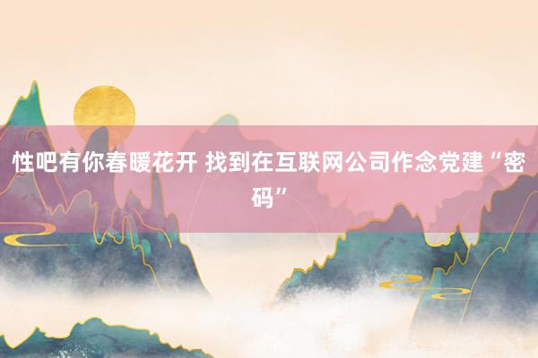 性吧有你春暖花开 找到在互联网公司作念党建“密码”