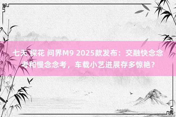 七天 探花 问界M9 2025款发布：交融快念念考和慢念念考，车载小艺进展存多惊艳？