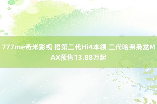 777me奇米影视 搭第二代Hi4本领 二代哈弗枭龙MAX预售13.88万起