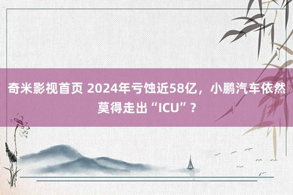 奇米影视首页 2024年亏蚀近58亿，小鹏汽车依然莫得走出“ICU”？