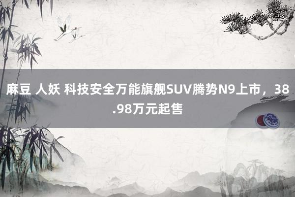 麻豆 人妖 科技安全万能旗舰SUV腾势N9上市，38.98万元起售