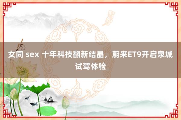 女同 sex 十年科技翻新结晶，蔚来ET9开启泉城试驾体验