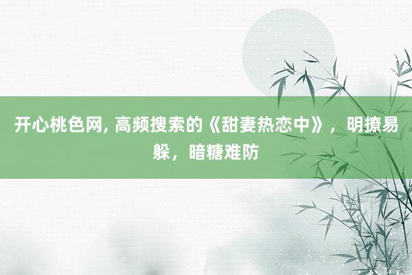 开心桃色网, 高频搜索的《甜妻热恋中》，明撩易躲，暗糖难防