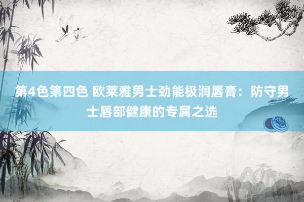 第4色第四色 欧莱雅男士劲能极润唇膏：防守男士唇部健康的专属之选