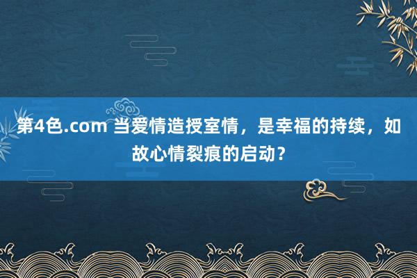 第4色.com 当爱情造授室情，是幸福的持续，如故心情裂痕的启动？