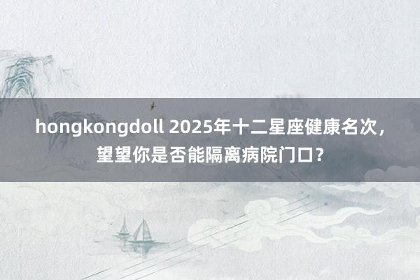 hongkongdoll 2025年十二星座健康名次，望望你是否能隔离病院门口？