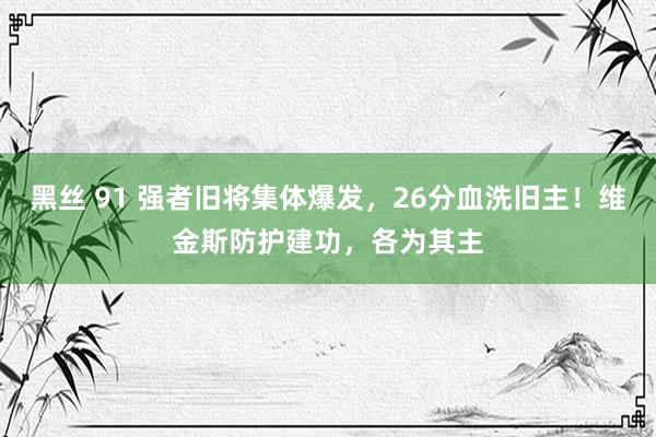 黑丝 91 强者旧将集体爆发，26分血洗旧主！维金斯防护建功，各为其主