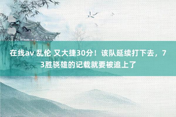 在线av 乱伦 又大捷30分！该队延续打下去，73胜骁雄的记载就要被追上了