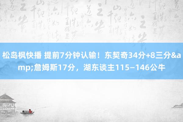 松岛枫快播 提前7分钟认输！东契奇34分+8三分&詹姆斯17分，湖东谈主115—146公牛