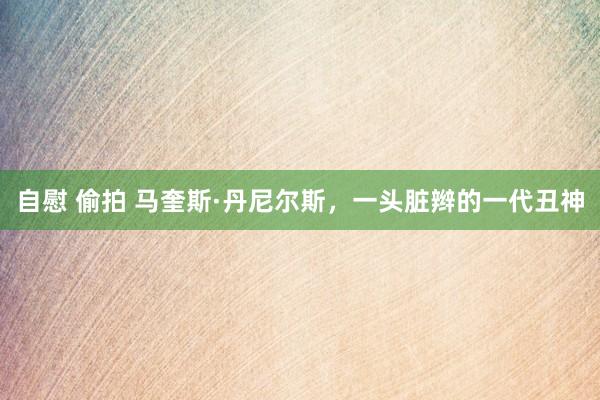 自慰 偷拍 马奎斯·丹尼尔斯，一头脏辫的一代丑神