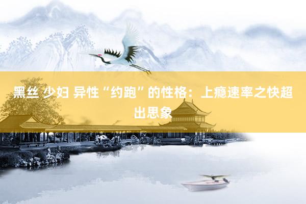 黑丝 少妇 异性“约跑”的性格：上瘾速率之快超出思象