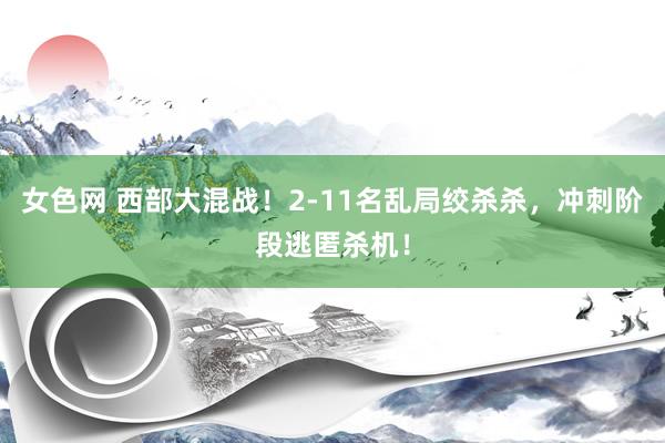 女色网 西部大混战！2-11名乱局绞杀杀，冲刺阶段逃匿杀机！