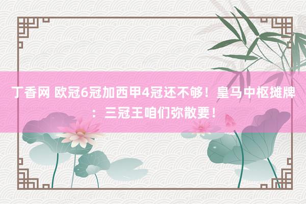 丁香网 欧冠6冠加西甲4冠还不够！皇马中枢摊牌：三冠王咱们弥散要！