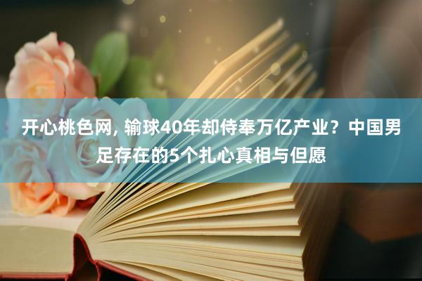 开心桃色网, 输球40年却侍奉万亿产业？中国男足存在的5个扎心真相与但愿