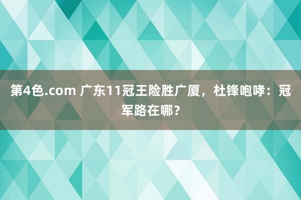 第4色.com 广东11冠王险胜广厦，杜锋咆哮：冠军路在哪？