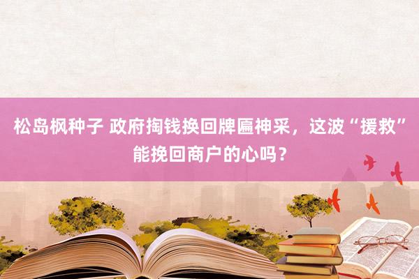 松岛枫种子 政府掏钱换回牌匾神采，这波“援救”能挽回商户的心吗？