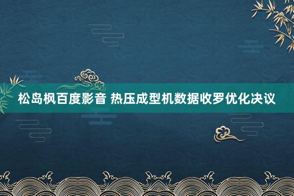 松岛枫百度影音 热压成型机数据收罗优化决议