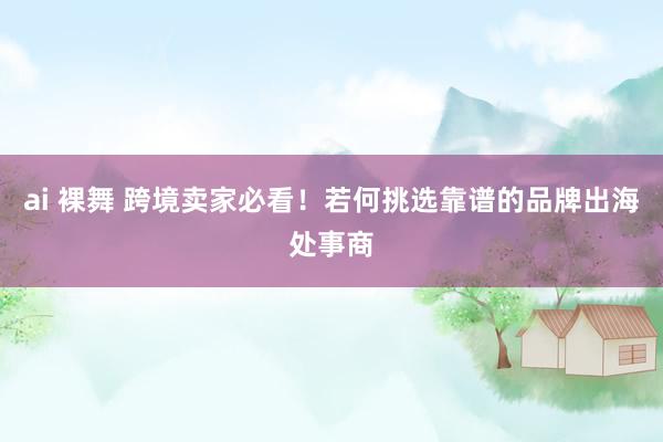 ai 裸舞 跨境卖家必看！若何挑选靠谱的品牌出海处事商