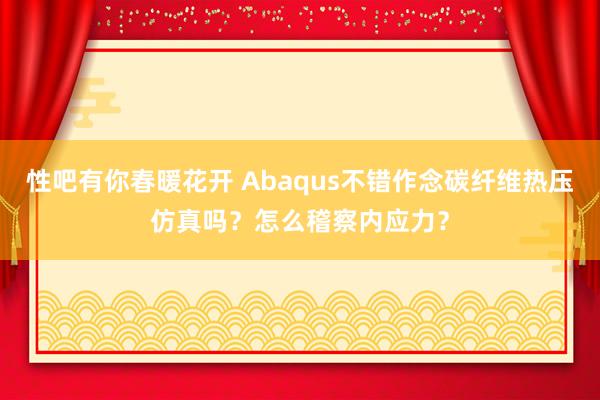 性吧有你春暖花开 Abaqus不错作念碳纤维热压仿真吗？怎么稽察内应力？