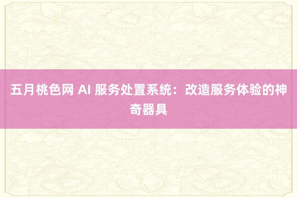五月桃色网 AI 服务处置系统：改造服务体验的神奇器具