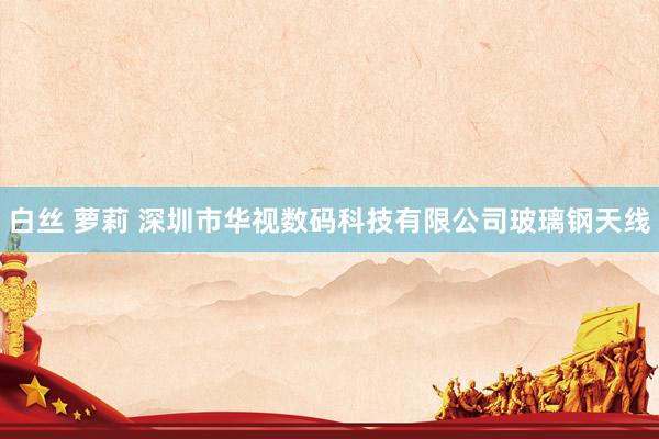 白丝 萝莉 深圳市华视数码科技有限公司玻璃钢天线
