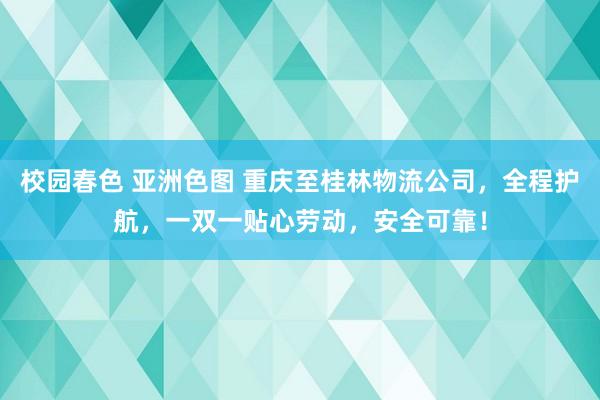 校园春色 亚洲色图 重庆至桂林物流公司，全程护航，一双一贴心劳动，安全可靠！
