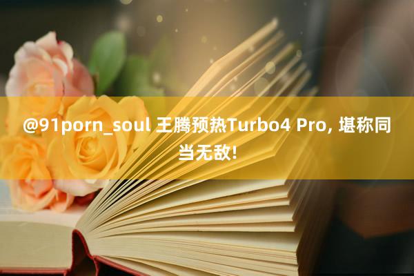 @91porn_soul 王腾预热Turbo4 Pro, 堪称同当无敌!