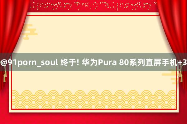 @91porn_soul 终于! 华为Pura 80系列直屏手机+3