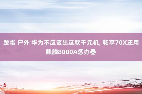 跳蛋 户外 华为不应该出这款千元机, 畅享70X还用麒麟8000A惩办器