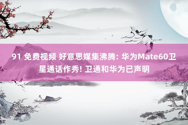 91 免费视频 好意思媒集沸腾: 华为Mate60卫星通话作秀! 卫通和华为已声明