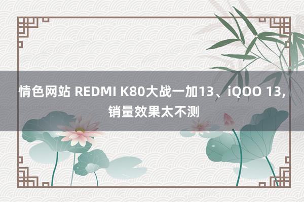 情色网站 REDMI K80大战一加13、iQOO 13, 销量效果太不测