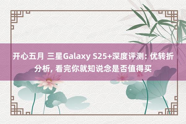 开心五月 三星Galaxy S25+深度评测: 优转折分析, 看完你就知说念是否值得买
