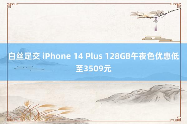 白丝足交 iPhone 14 Plus 128GB午夜色优惠低至3509元
