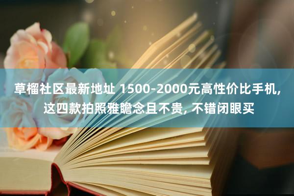 草榴社区最新地址 1500-2000元高性价比手机, 这四款拍照雅瞻念且不贵, 不错闭眼买