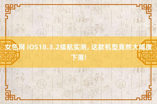 女色网 iOS18.3.2续航实测, 这款机型竟然大幅度下落!