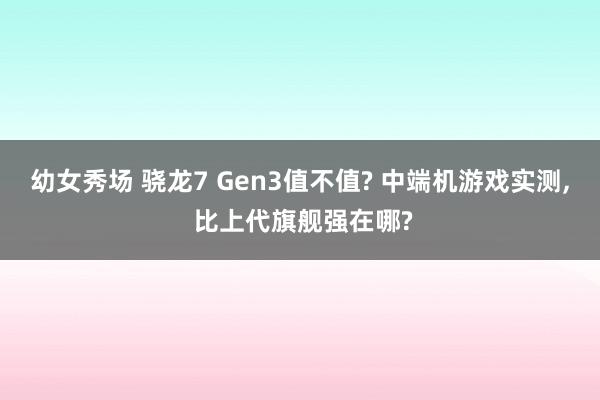 幼女秀场 骁龙7 Gen3值不值? 中端机游戏实测, 比上代旗舰强在哪?