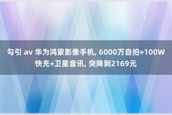 勾引 av 华为鸿蒙影像手机, 6000万自拍+100W快充+卫星音讯, 突降到2169元