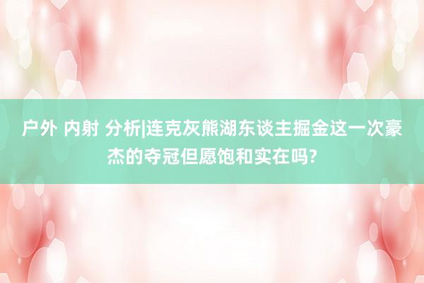 户外 内射 分析|连克灰熊湖东谈主掘金这一次豪杰的夺冠但愿饱和实在吗?